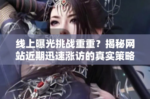 线上曝光挑战重重？揭秘网站近期迅速涨访的真实策略
