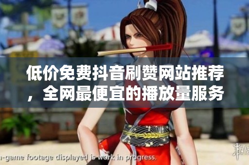低价免费抖音刷赞网站推荐，全网最便宜的播放量服务！