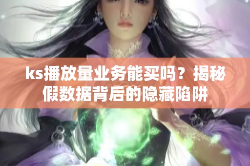 ks播放量业务能买吗?揭秘假数据背后的隐藏陷阱 ks播放量业务能买吗?揭秘假数据背后的隐藏陷阱