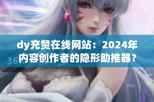 dy充赞在线网站：2024年内容创作者的隐形助推器？