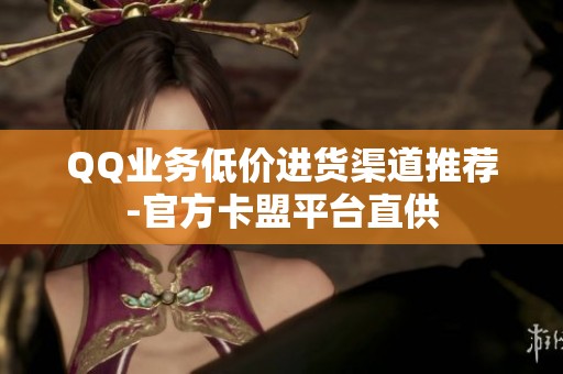 QQ业务低价进货渠道推荐-官方卡盟平台直供 QQ业务低价进货渠道推荐-官方卡盟平台直供
