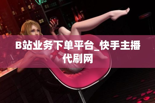 B站业务下单平台_快手主播代刷网