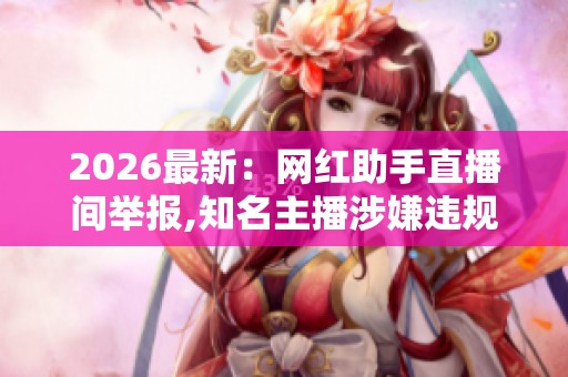 2026最新:网红助手直播间举报,知名主播涉嫌违规直播被停播调查 2026最新:网红助手直播间举报,知名主播涉嫌违规直播被停播调查