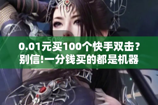 0.01元买100个快手双击?别信!一分钱买的都是机器僵尸赞 0.01元买100个快手双击?别信!一分钱买的都是机器僵尸赞