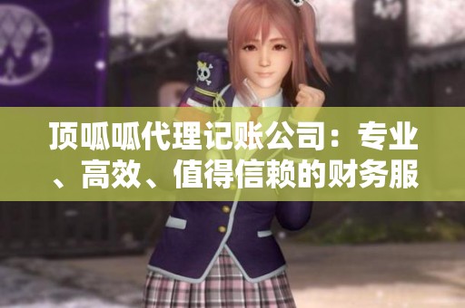 顶呱呱代理记账公司：专业、高效、值得信赖的财务服务