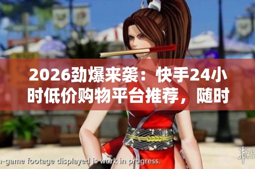 2026劲爆来袭：快手24小时低价购物平台推荐，随时随地享受轻松购物新体验