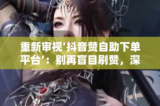 重新审视‘抖音赞自助下单平台’:别再盲目刷赞,深挖其背后的真实价值 重新审视‘抖音赞自助下单平台’:别再盲目刷赞,深挖其背后的真实价值