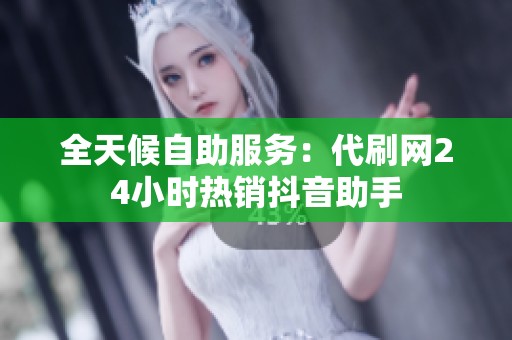 全天候自助服务:代刷网24小时热销抖音助手 全天候自助服务:代刷网24小时热销抖音助手