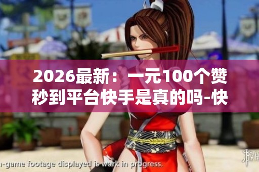 2026最新:一元100个赞秒到平台快手是真的吗-快手点赞秒1000双击0 2026最新:一元100个赞秒到平台快手是真的吗-快手点赞秒1000双击0