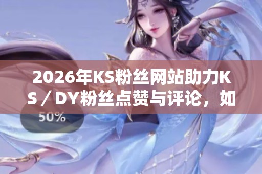 2026年KS粉丝网站助力KS／DY粉丝点赞与评论，如何正确选择合适的平台？