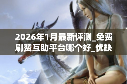 2026年1月最新评测_免费刷赞互助平台哪个好_优缺点深度解析 2026年1月最新评测_免费刷赞互助平台哪个好_优缺点深度解析