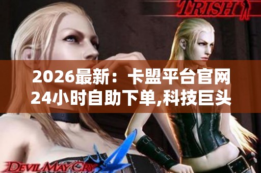 2026最新:卡盟平台官网24小时自助下单,科技巨头公布最新财报显示 2026最新:卡盟平台官网24小时自助下单,科技巨头公布最新财报显示