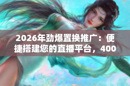 2026年劲爆置换推广:便捷搭建您的直播平台,400客服提供全国24小时售后服务 2026年劲爆置换推广:便捷搭建您的直播平台,400客服提供全国24小时售后服务