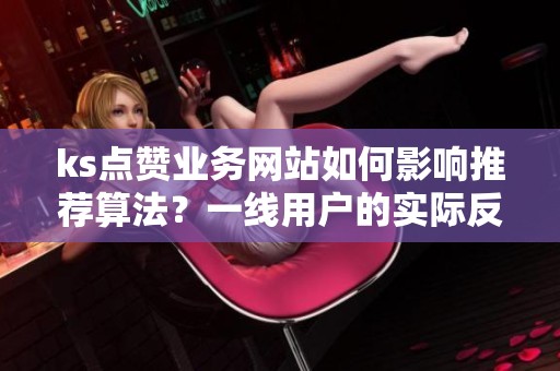 ks点赞业务网站如何影响推荐算法？一线用户的实际反馈