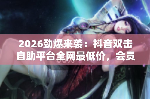 2026劲爆来袭:抖音双击自助平台全网最低价,会员享受全品类超值优惠! 2026劲爆来袭:抖音双击自助平台全网最低价,会员享受全品类超值优惠!