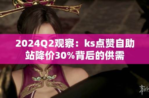 2024Q2观察：ks点赞自助站降价30%背后的供需