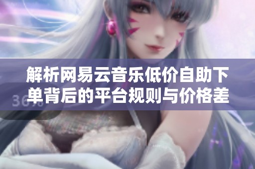 解析网易云音乐低价自助下单背后的平台规则与价格差异 解析网易云音乐低价自助下单背后的平台规则与价格差异
