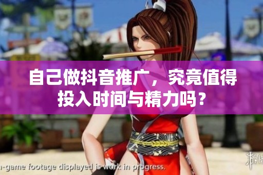 自己做抖音推广，究竟值得投入时间与精力吗？