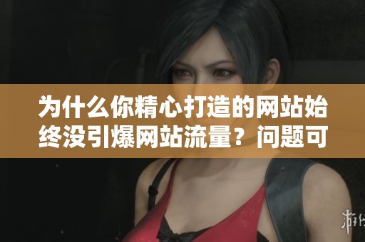 为什么你精心打造的网站始终没引爆网站流量？问题可能出在内容节奏上