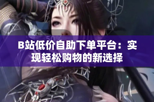 B站低价自助下单平台:实现轻松购物的新选择 B站低价自助下单平台:实现轻松购物的新选择