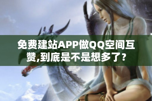 免费建站APP做QQ空间互赞,到底是不是想多了? 免费建站APP做QQ空间互赞,到底是不是想多了?