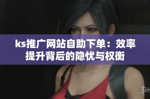 ks推广网站自助下单:效率提升背后的隐忧与权衡 ks推广网站自助下单:效率提升背后的隐忧与权衡