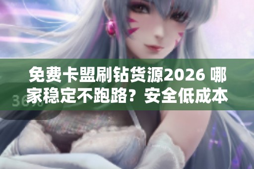 免费卡盟刷钻货源2026 哪家稳定不跑路?安全低成本的会员供货新 免费卡盟刷钻货源2026 哪家稳定不跑路?安全低成本的会员供货新