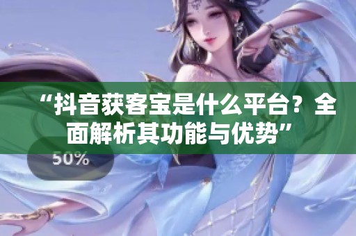 “抖音获客宝是什么平台？全面解析其功能与优势”