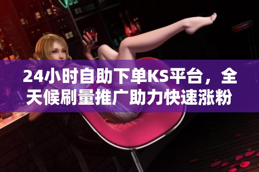 24小时自助下单KS平台,全天候刷量推广助力快速涨粉实现! 24小时自助下单KS平台,全天候刷量推广助力快速涨粉实现!