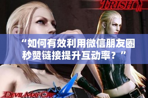 “如何有效利用微信朋友圈秒赞链接提升互动率?” “如何有效利用微信朋友圈秒赞链接提升互动率?”