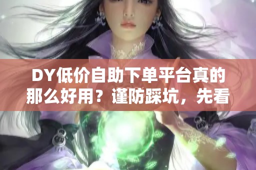 DY低价自助下单平台真的那么好用?谨防踩坑,先看这篇全面指南 DY低价自助下单平台真的那么好用?谨防踩坑,先看这篇全面指南