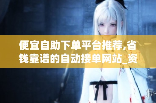 便宜自助下单平台推荐,省钱靠谱的自动接单网站_资讯 便宜自助下单平台推荐,省钱靠谱的自动接单网站_资讯