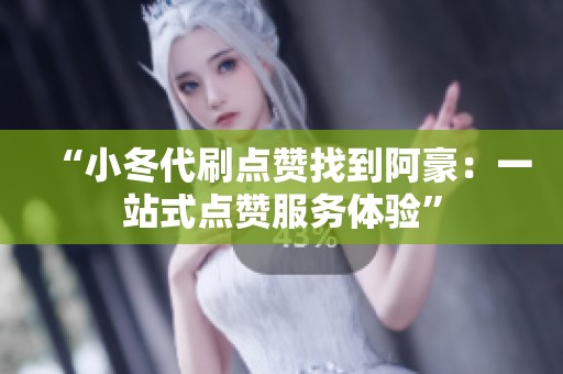 “小冬代刷点赞找到阿豪:一站式点赞服务体验” “小冬代刷点赞找到阿豪:一站式点赞服务体验”