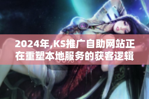 2024年,KS推广自助网站正在重塑本地服务的获客逻辑