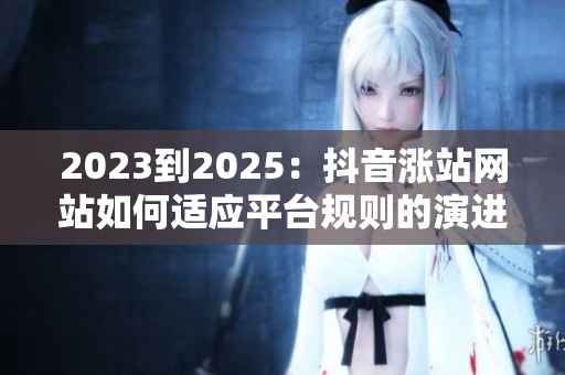 2023到2025:抖音涨站网站如何适应平台规则的演进? 2023到2025:抖音涨站网站如何适应平台规则的演进?