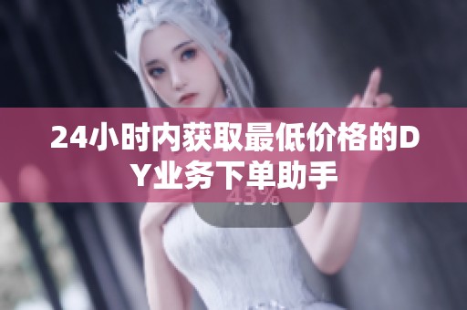 24小时内获取最低价格的DY业务下单助手 24小时内获取最低价格的DY业务下单助手