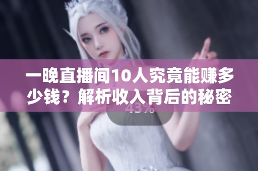 一晚直播间10人究竟能赚多少钱?解析收入背后的秘密 一晚直播间10人究竟能赚多少钱?解析收入背后的秘密