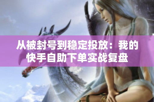 从被封号到稳定投放:我的快手自助下单实战复盘 从被封号到稳定投放:我的快手自助下单实战复盘