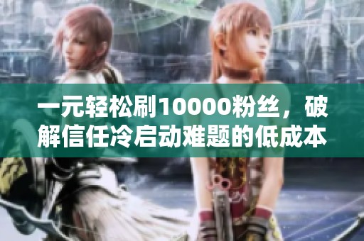 一元轻松刷10000粉丝,破解信任冷启动难题的低成本方案 一元轻松刷10000粉丝,破解信任冷启动难题的低成本方案
