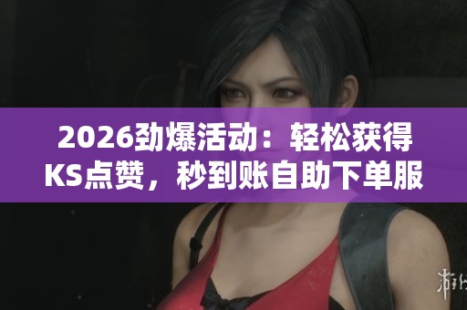 2026劲爆活动:轻松获得KS点赞,秒到账自助下单服务助力您的作品快速上架 2026劲爆活动:轻松获得KS点赞,秒到账自助下单服务助力您的作品快速上架