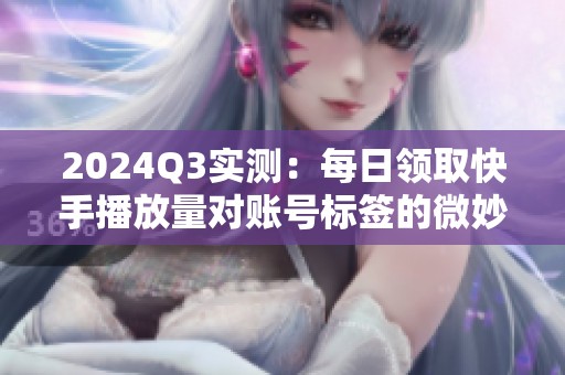 2024Q3实测：每日领取快手播放量对账号标签的微妙影响