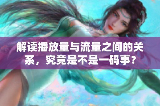 解读播放量与流量之间的关系,究竟是不是一码事? 解读播放量与流量之间的关系,究竟是不是一码事?