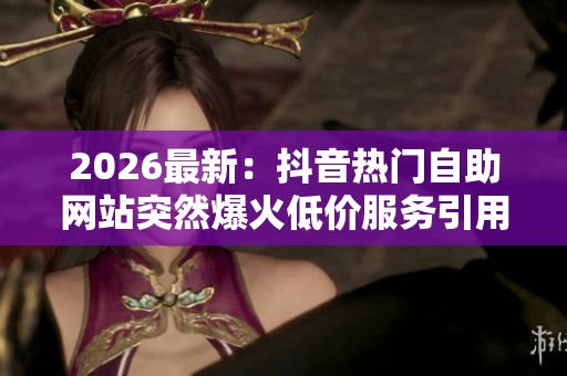 2026最新：抖音热门自助网站突然爆火低价服务引用户排队围观场景化