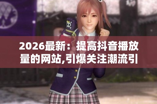 2026最新:提高抖音播放量的网站,引爆关注潮流引爆视频流量飙升 2026最新:提高抖音播放量的网站,引爆关注潮流引爆视频流量飙升