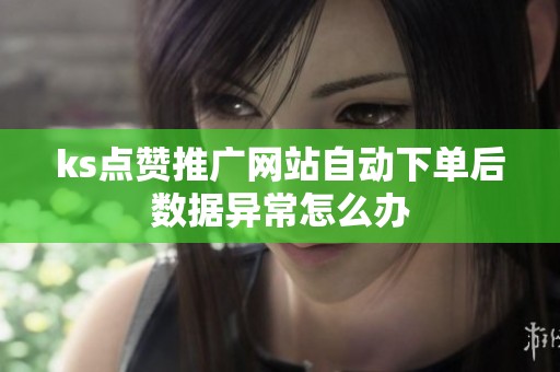 ks点赞推广网站自动下单后数据异常怎么办 ks点赞推广网站自动下单后数据异常怎么办