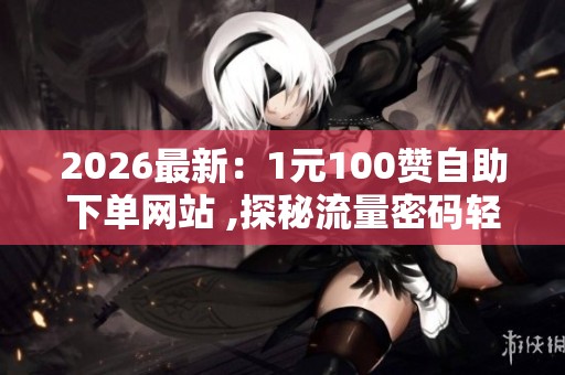2026最新:1元100赞自助下单网站 ,探秘流量密码轻松提升内容人气 2026最新:1元100赞自助下单网站 ,探秘流量密码轻松提升内容人气