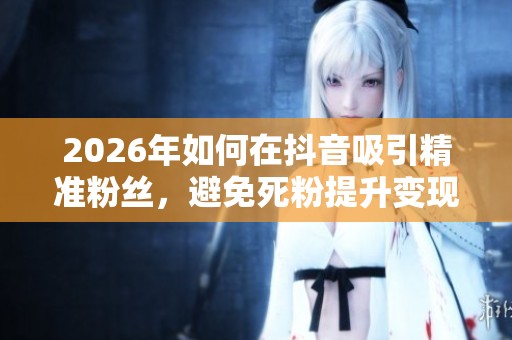 2026年如何在抖音吸引精准粉丝,避免死粉提升变现能力 2026年如何在抖音吸引精准粉丝,避免死粉提升变现能力