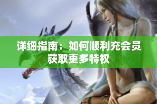 详细指南:如何顺利充会员获取更多特权 详细指南:如何顺利充会员获取更多特权
