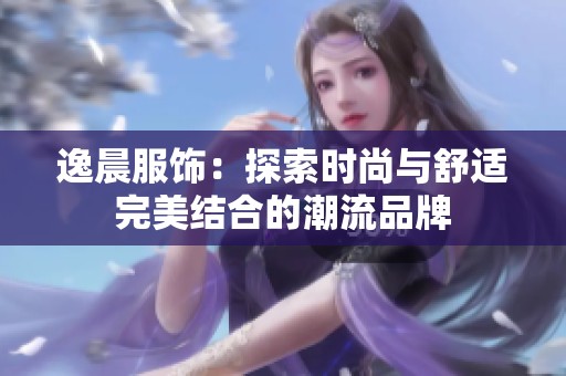 逸晨服饰:探索时尚与舒适完美结合的潮流品牌 逸晨服饰:探索时尚与舒适完美结合的潮流品牌