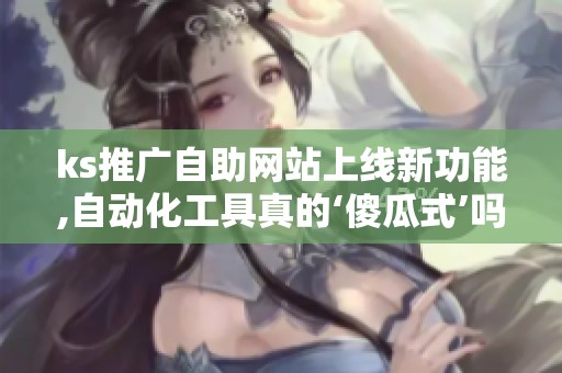 ks推广自助网站上线新功能,自动化工具真的‘傻瓜式’吗? ks推广自助网站上线新功能,自动化工具真的‘傻瓜式’吗?